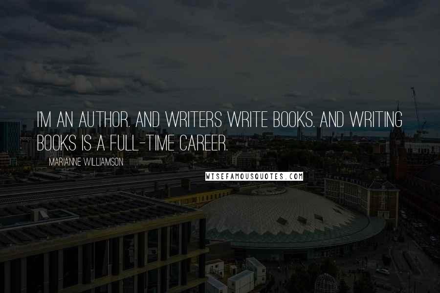 Marianne Williamson Quotes: I'm an author. And writers write books. And writing books is a full-time career.