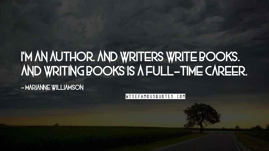 Marianne Williamson Quotes: I'm an author. And writers write books. And writing books is a full-time career.