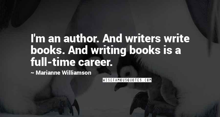 Marianne Williamson Quotes: I'm an author. And writers write books. And writing books is a full-time career.