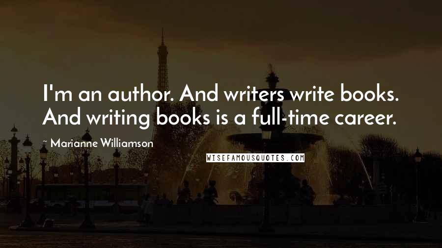 Marianne Williamson Quotes: I'm an author. And writers write books. And writing books is a full-time career.