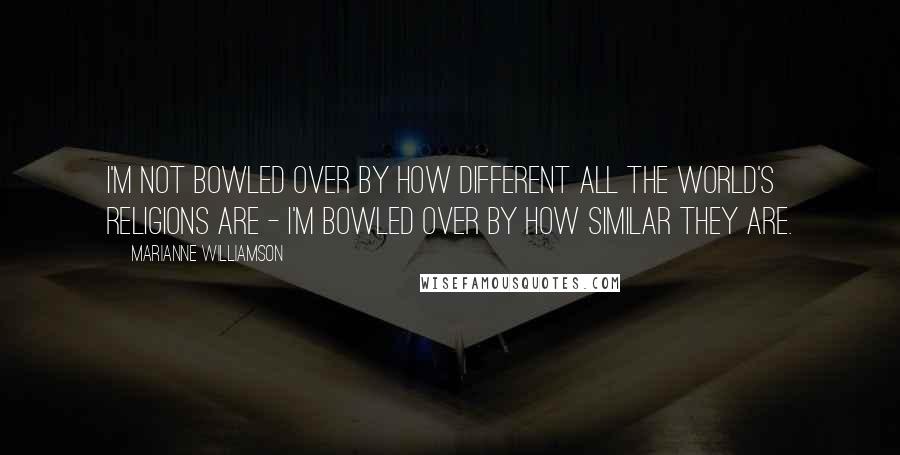 Marianne Williamson Quotes: I'm not bowled over by how different all the world's religions are - I'm bowled over by how similar they are.