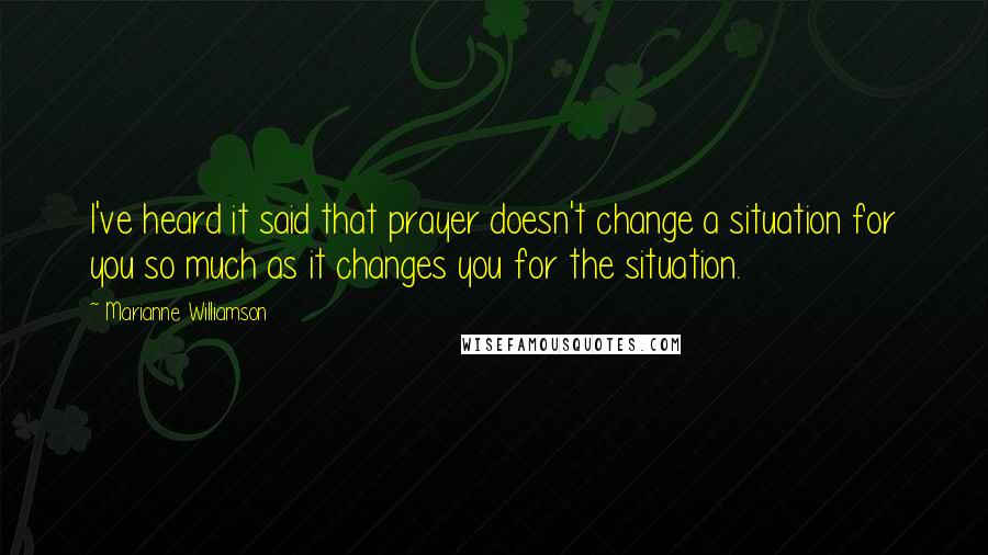 Marianne Williamson Quotes: I've heard it said that prayer doesn't change a situation for you so much as it changes you for the situation.