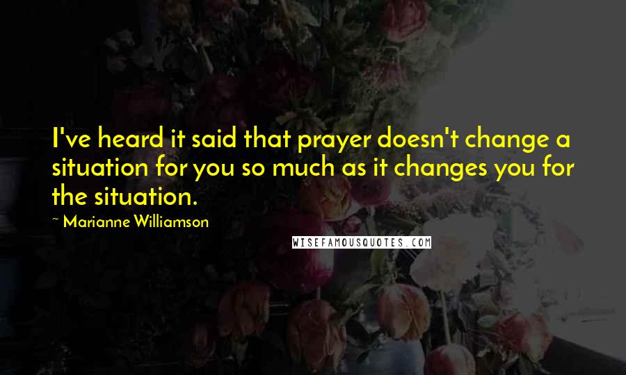 Marianne Williamson Quotes: I've heard it said that prayer doesn't change a situation for you so much as it changes you for the situation.