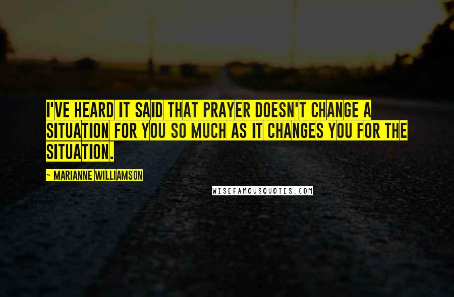 Marianne Williamson Quotes: I've heard it said that prayer doesn't change a situation for you so much as it changes you for the situation.
