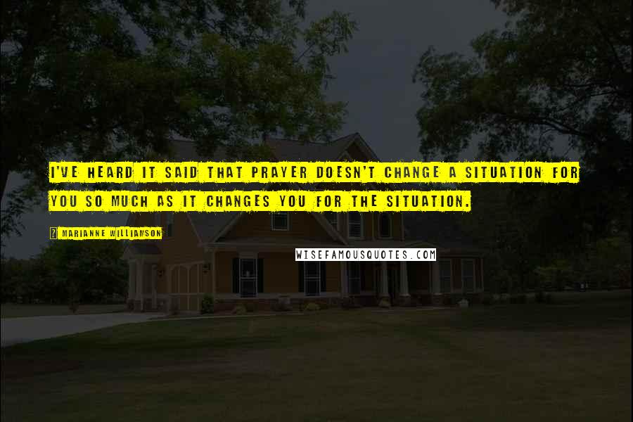 Marianne Williamson Quotes: I've heard it said that prayer doesn't change a situation for you so much as it changes you for the situation.