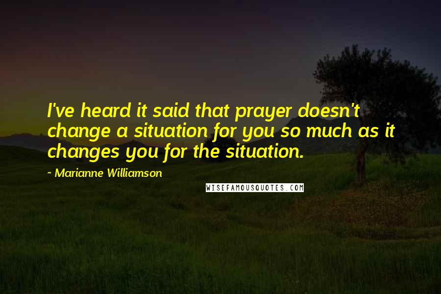 Marianne Williamson Quotes: I've heard it said that prayer doesn't change a situation for you so much as it changes you for the situation.