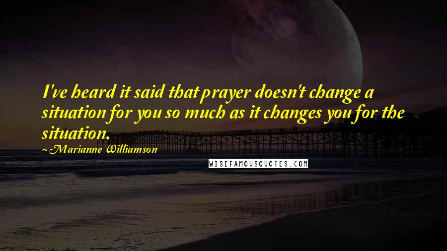 Marianne Williamson Quotes: I've heard it said that prayer doesn't change a situation for you so much as it changes you for the situation.