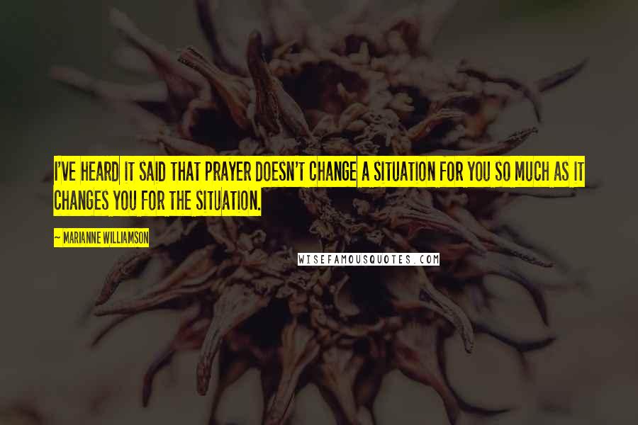 Marianne Williamson Quotes: I've heard it said that prayer doesn't change a situation for you so much as it changes you for the situation.