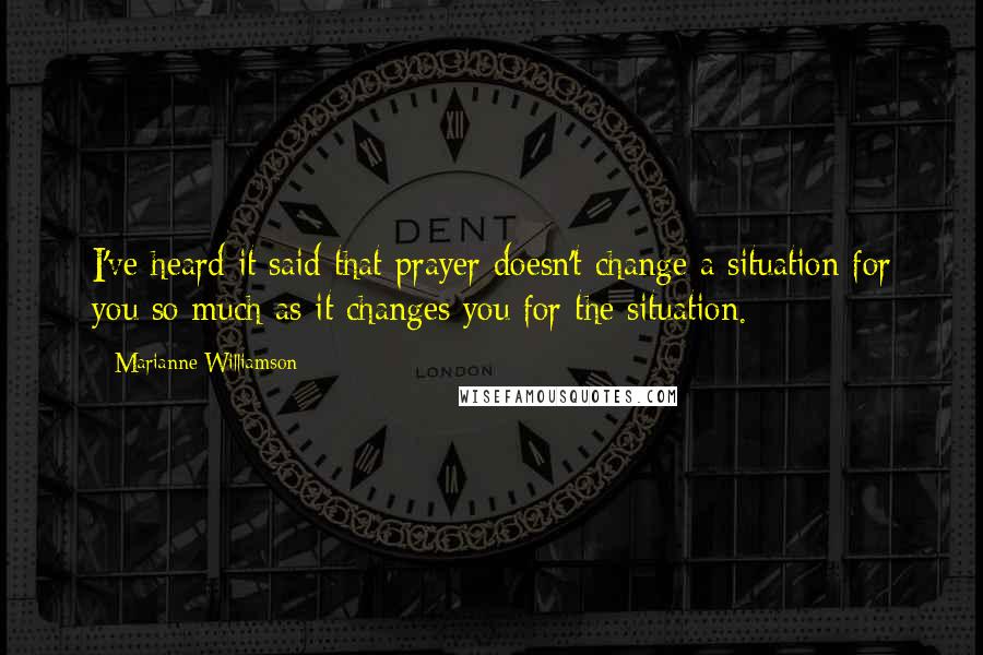 Marianne Williamson Quotes: I've heard it said that prayer doesn't change a situation for you so much as it changes you for the situation.