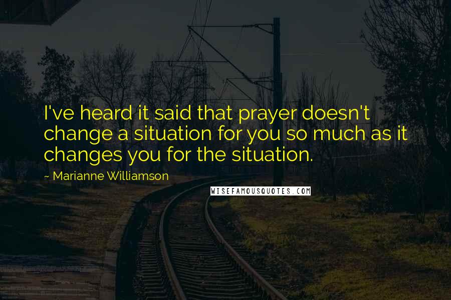 Marianne Williamson Quotes: I've heard it said that prayer doesn't change a situation for you so much as it changes you for the situation.
