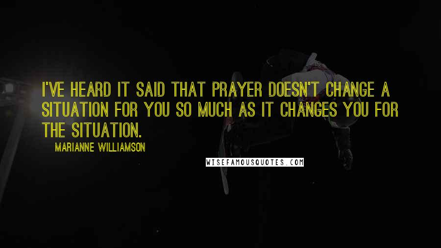 Marianne Williamson Quotes: I've heard it said that prayer doesn't change a situation for you so much as it changes you for the situation.