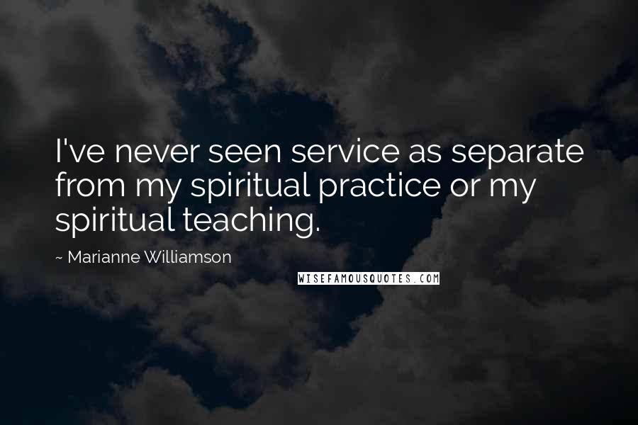 Marianne Williamson Quotes: I've never seen service as separate from my spiritual practice or my spiritual teaching.