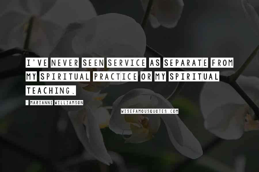 Marianne Williamson Quotes: I've never seen service as separate from my spiritual practice or my spiritual teaching.