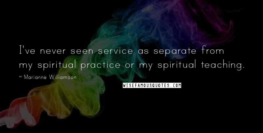 Marianne Williamson Quotes: I've never seen service as separate from my spiritual practice or my spiritual teaching.