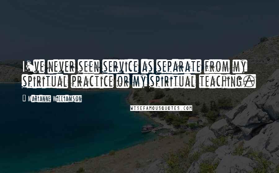 Marianne Williamson Quotes: I've never seen service as separate from my spiritual practice or my spiritual teaching.