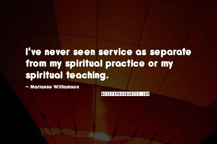 Marianne Williamson Quotes: I've never seen service as separate from my spiritual practice or my spiritual teaching.