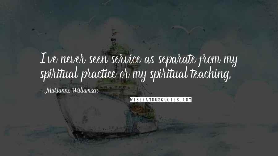 Marianne Williamson Quotes: I've never seen service as separate from my spiritual practice or my spiritual teaching.