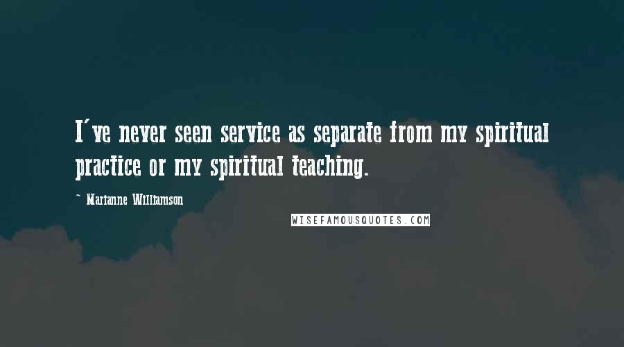 Marianne Williamson Quotes: I've never seen service as separate from my spiritual practice or my spiritual teaching.