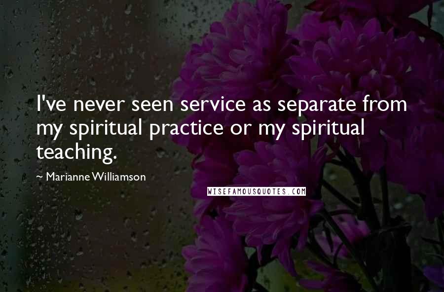 Marianne Williamson Quotes: I've never seen service as separate from my spiritual practice or my spiritual teaching.