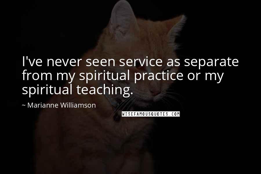 Marianne Williamson Quotes: I've never seen service as separate from my spiritual practice or my spiritual teaching.