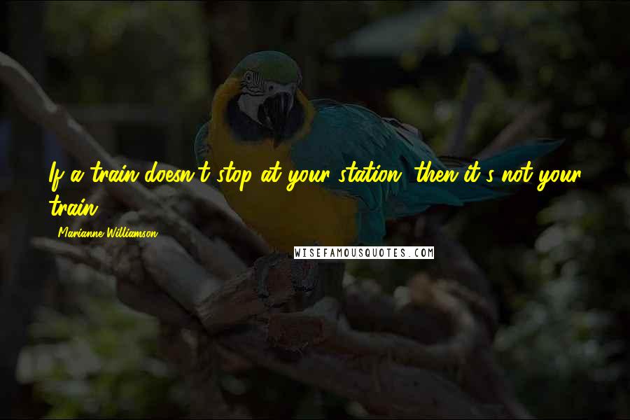 Marianne Williamson Quotes: If a train doesn't stop at your station, then it's not your train.