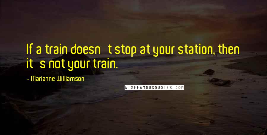 Marianne Williamson Quotes: If a train doesn't stop at your station, then it's not your train.