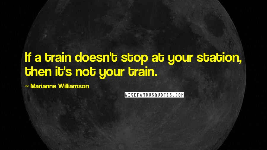 Marianne Williamson Quotes: If a train doesn't stop at your station, then it's not your train.
