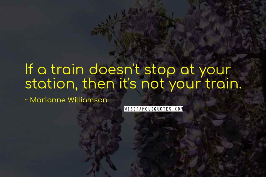 Marianne Williamson Quotes: If a train doesn't stop at your station, then it's not your train.