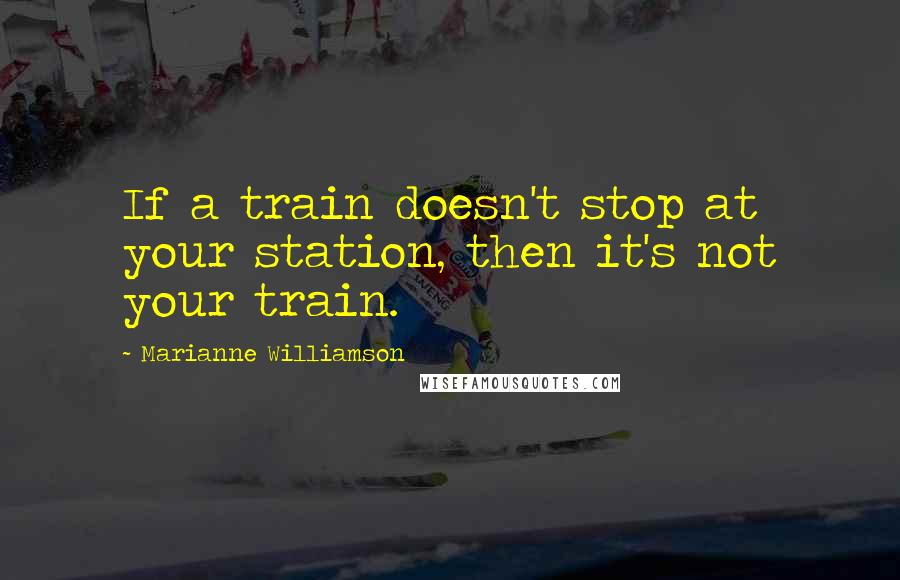 Marianne Williamson Quotes: If a train doesn't stop at your station, then it's not your train.