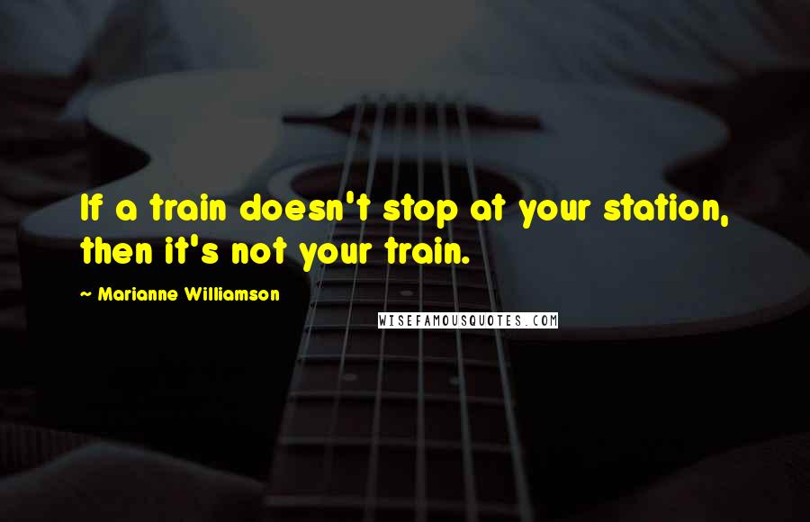 Marianne Williamson Quotes: If a train doesn't stop at your station, then it's not your train.