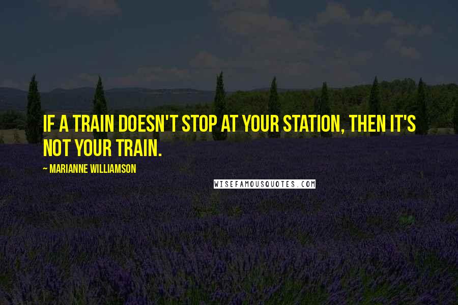 Marianne Williamson Quotes: If a train doesn't stop at your station, then it's not your train.