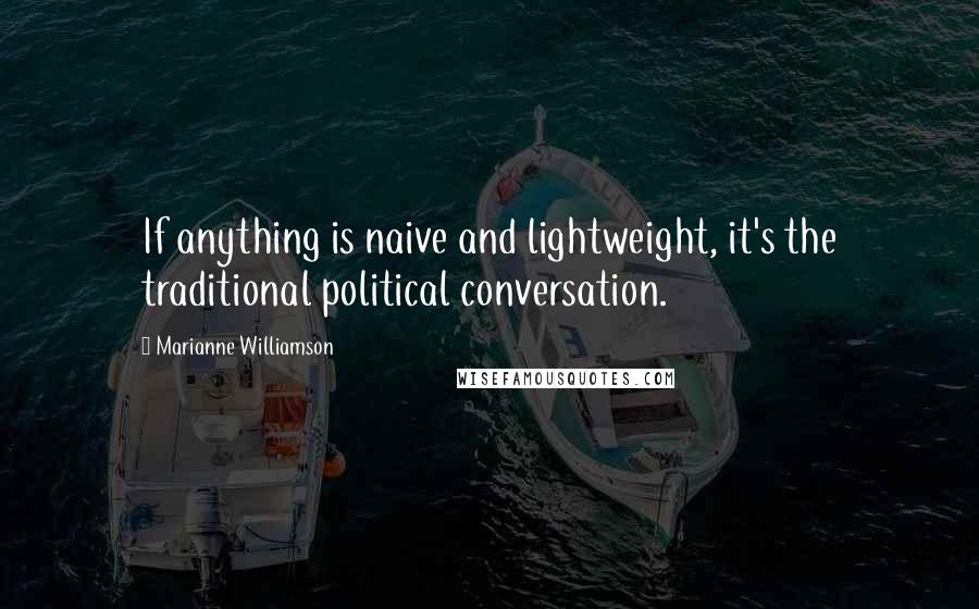 Marianne Williamson Quotes: If anything is naive and lightweight, it's the traditional political conversation.