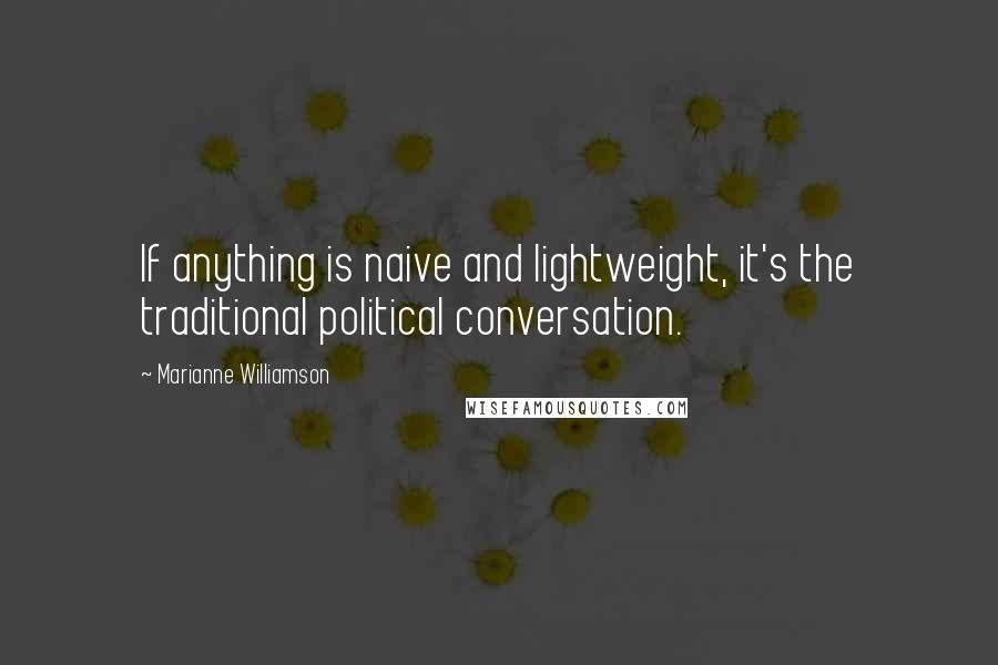 Marianne Williamson Quotes: If anything is naive and lightweight, it's the traditional political conversation.