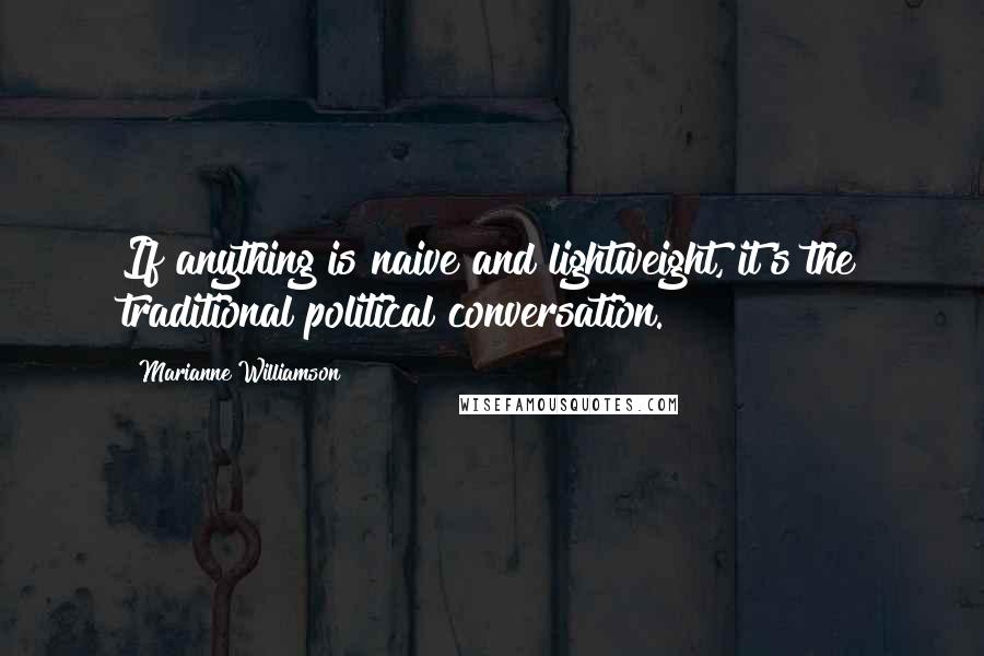 Marianne Williamson Quotes: If anything is naive and lightweight, it's the traditional political conversation.