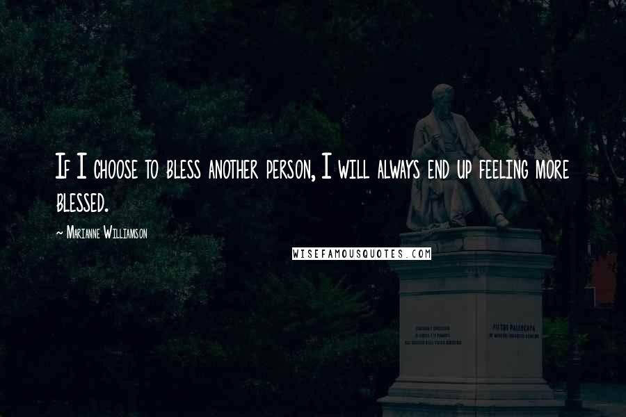 Marianne Williamson Quotes: If I choose to bless another person, I will always end up feeling more blessed.