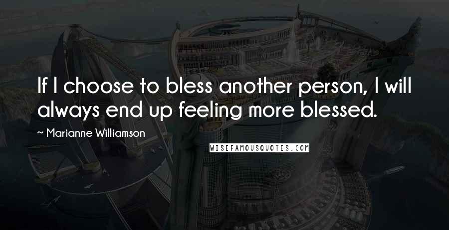 Marianne Williamson Quotes: If I choose to bless another person, I will always end up feeling more blessed.
