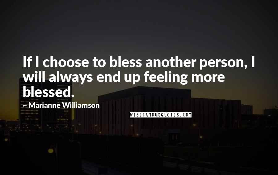 Marianne Williamson Quotes: If I choose to bless another person, I will always end up feeling more blessed.