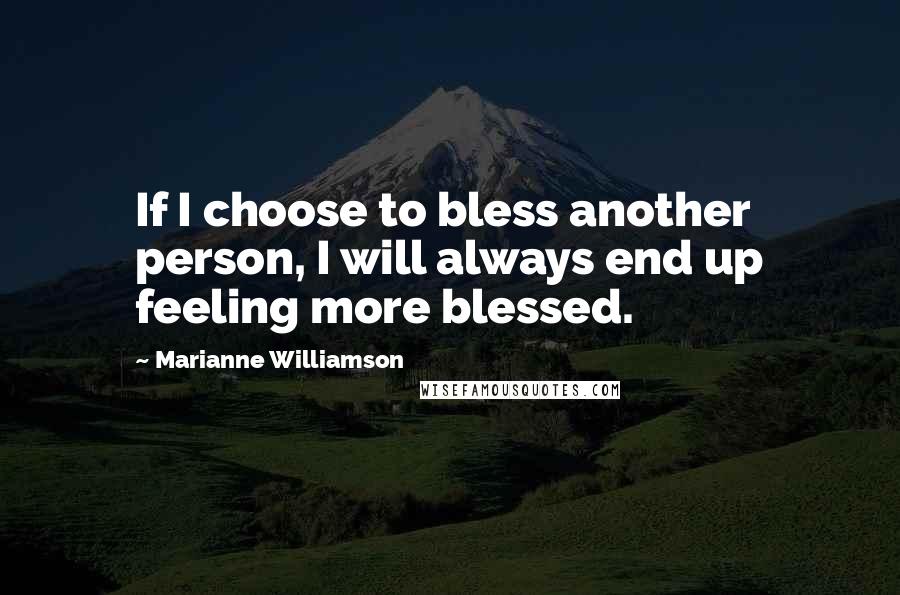 Marianne Williamson Quotes: If I choose to bless another person, I will always end up feeling more blessed.