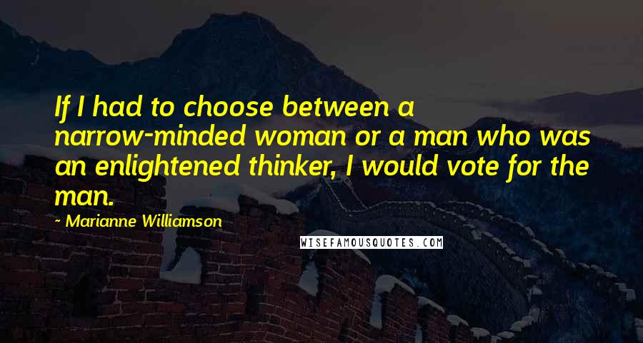 Marianne Williamson Quotes: If I had to choose between a narrow-minded woman or a man who was an enlightened thinker, I would vote for the man.