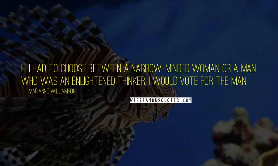 Marianne Williamson Quotes: If I had to choose between a narrow-minded woman or a man who was an enlightened thinker, I would vote for the man.