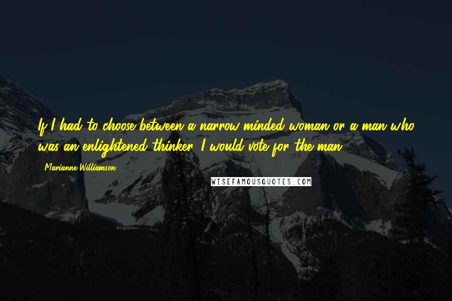 Marianne Williamson Quotes: If I had to choose between a narrow-minded woman or a man who was an enlightened thinker, I would vote for the man.