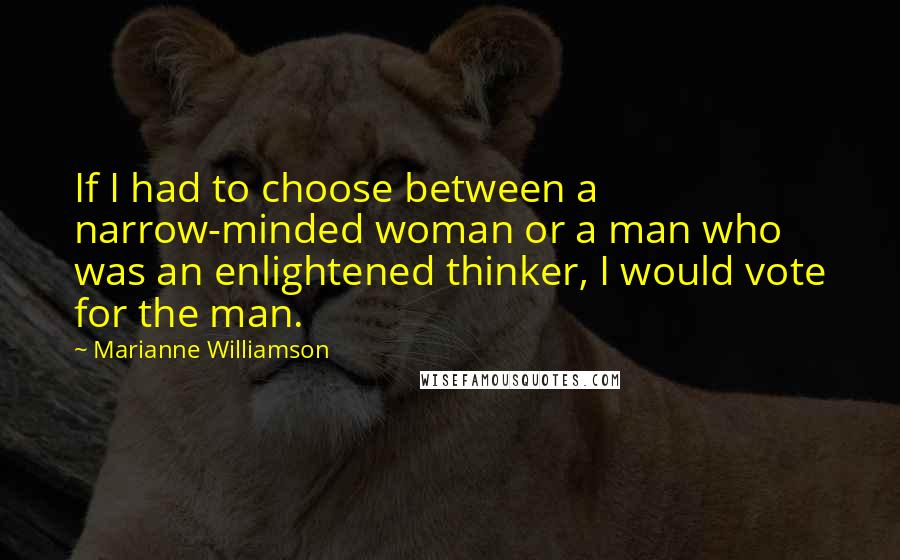 Marianne Williamson Quotes: If I had to choose between a narrow-minded woman or a man who was an enlightened thinker, I would vote for the man.