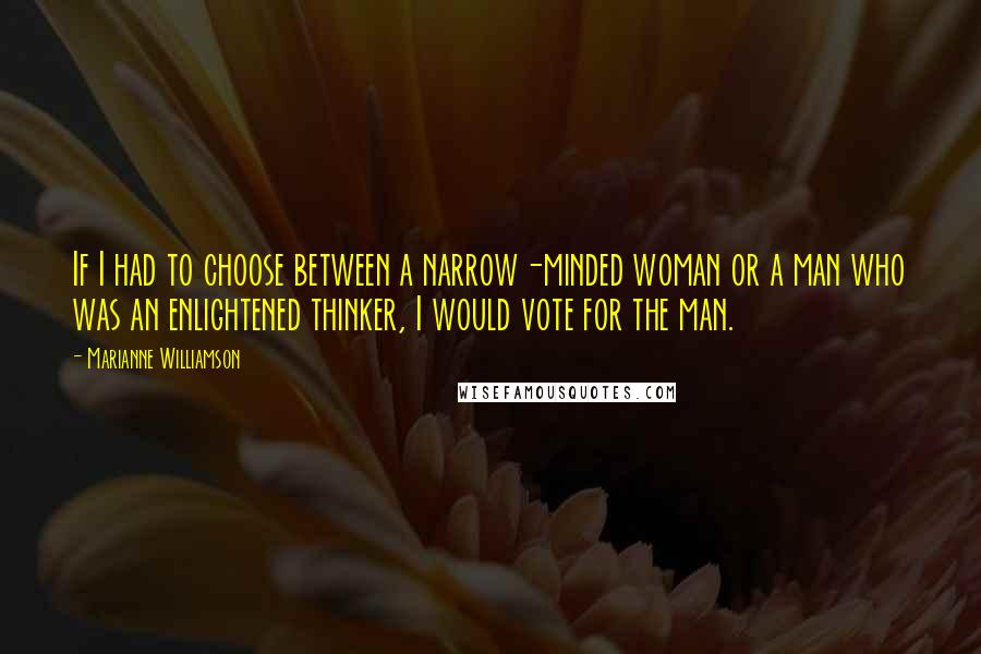 Marianne Williamson Quotes: If I had to choose between a narrow-minded woman or a man who was an enlightened thinker, I would vote for the man.
