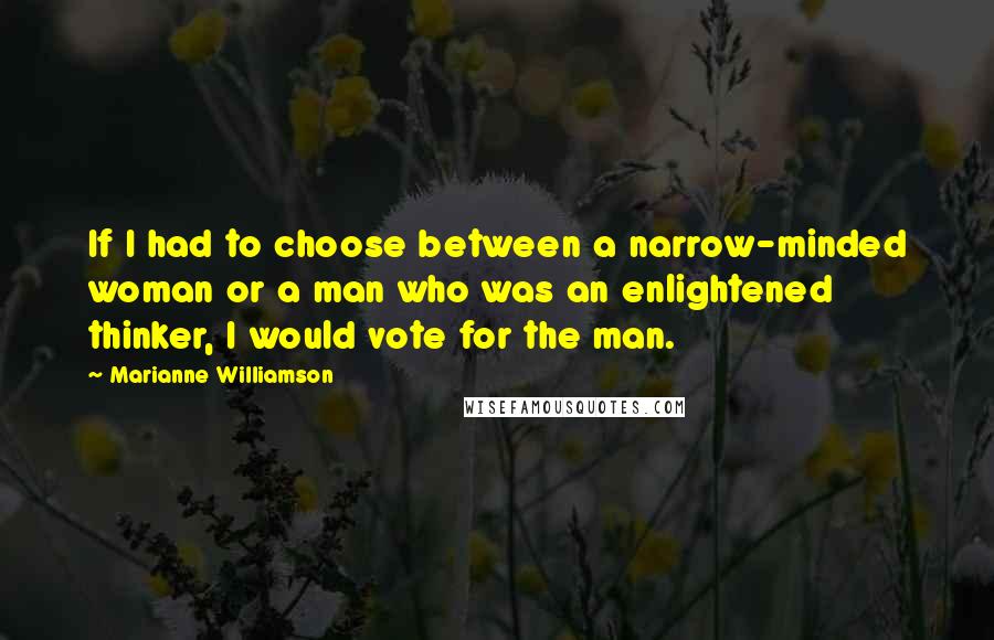 Marianne Williamson Quotes: If I had to choose between a narrow-minded woman or a man who was an enlightened thinker, I would vote for the man.