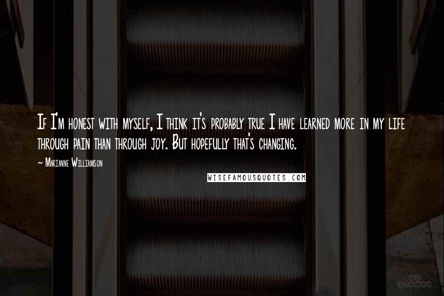 Marianne Williamson Quotes: If I'm honest with myself, I think it's probably true I have learned more in my life through pain than through joy. But hopefully that's changing.