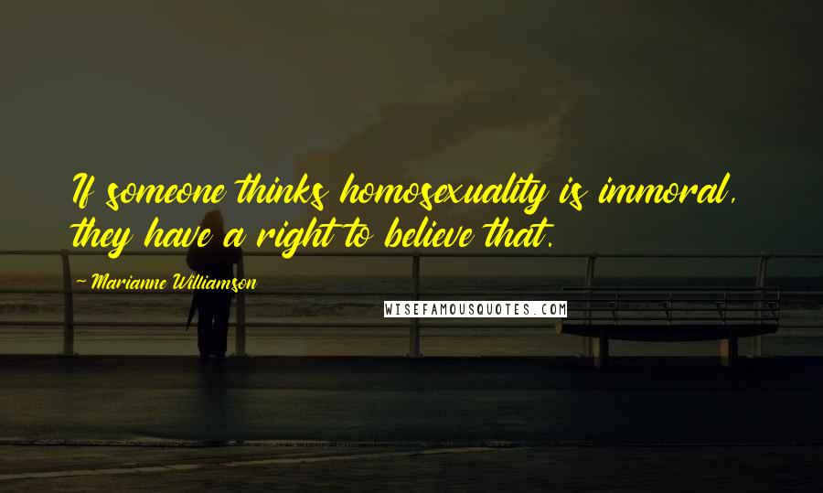 Marianne Williamson Quotes: If someone thinks homosexuality is immoral, they have a right to believe that.