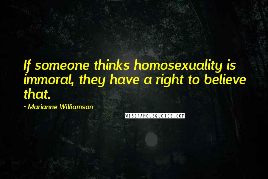 Marianne Williamson Quotes: If someone thinks homosexuality is immoral, they have a right to believe that.