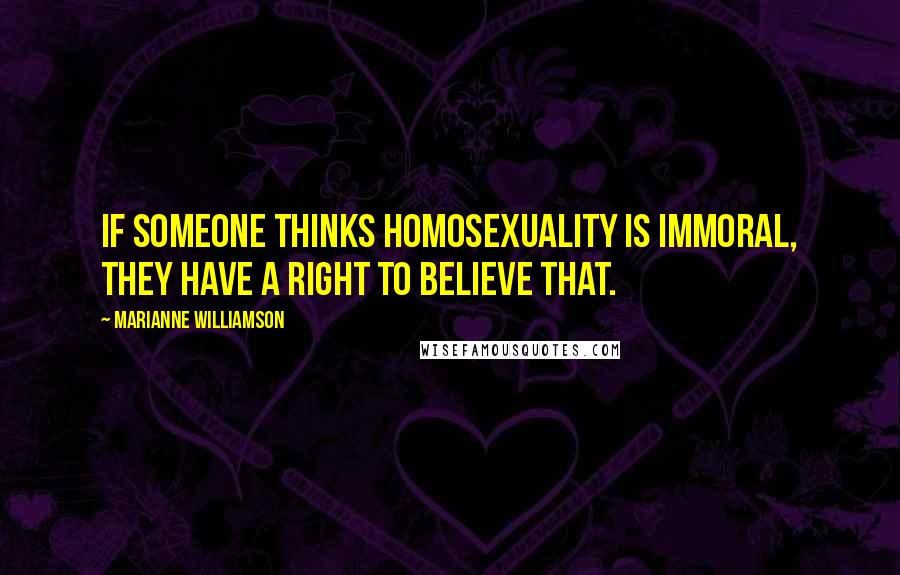 Marianne Williamson Quotes: If someone thinks homosexuality is immoral, they have a right to believe that.