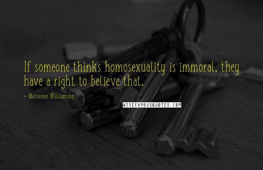 Marianne Williamson Quotes: If someone thinks homosexuality is immoral, they have a right to believe that.