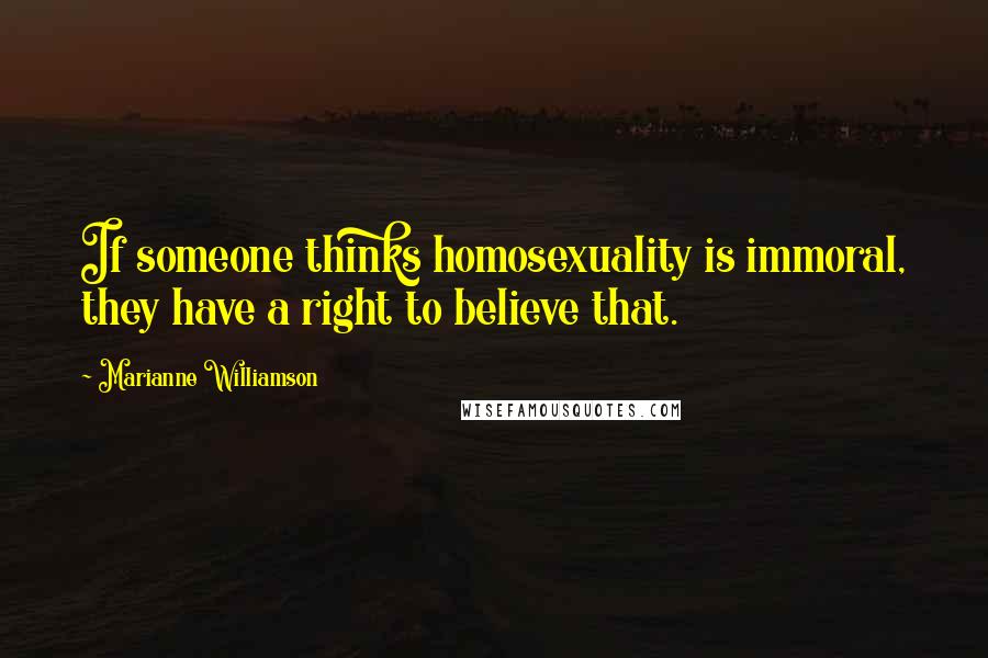 Marianne Williamson Quotes: If someone thinks homosexuality is immoral, they have a right to believe that.